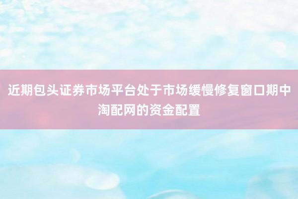 近期包头证券市场平台处于市场缓慢修复窗口期中淘配网的资金配置