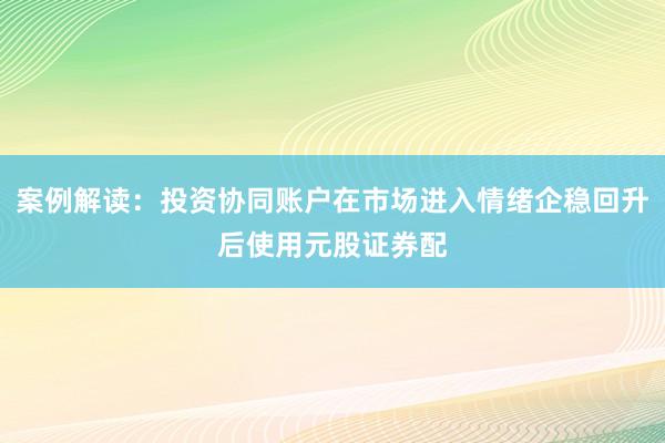 案例解读：投资协同账户在市场进入情绪企稳回升后使用元股证券配