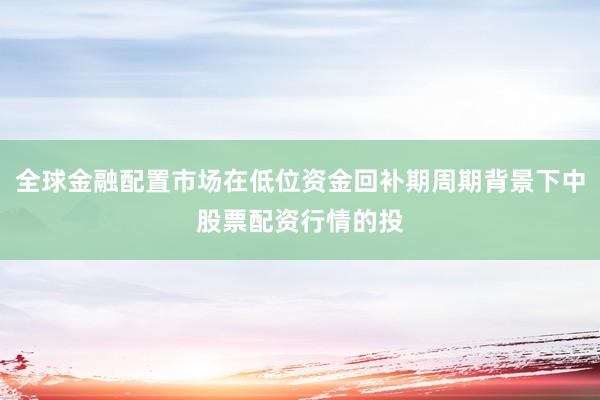 全球金融配置市场在低位资金回补期周期背景下中股票配资行情的投