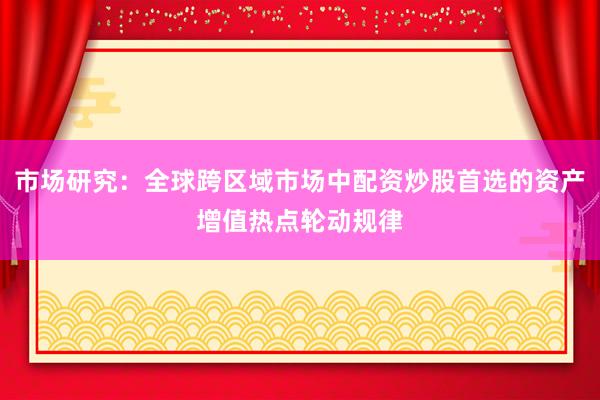 市场研究：全球跨区域市场中配资炒股首选的资产增值热点轮动规律
