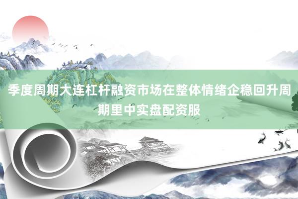 季度周期大连杠杆融资市场在整体情绪企稳回升周期里中实盘配资服