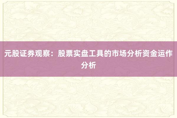 元股证券观察:股票实盘工具的市场分析资金运作分析