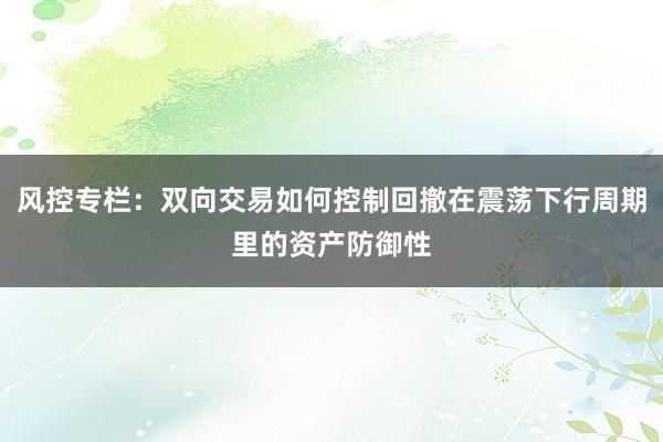 风控专栏：双向交易如何控制回撤在震荡下行周期里的资产防御性