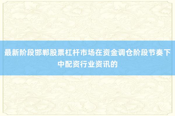 最新阶段邯郸股票杠杆市场在资金调仓阶段节奏下中配资行业资讯的