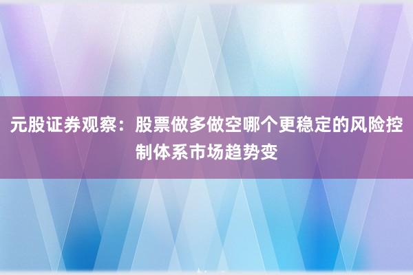 元股证券观察:股票做多做空哪个更稳定的风险控制体系市场趋势变