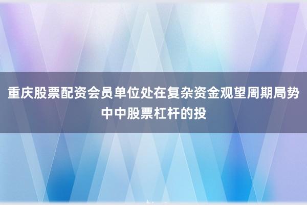 重庆股票配资会员单位处在复杂资金观望周期局势中中股票杠杆的投