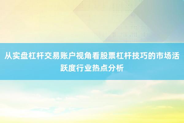 从实盘杠杆交易账户视角看股票杠杆技巧的市场活跃度行业热点分析