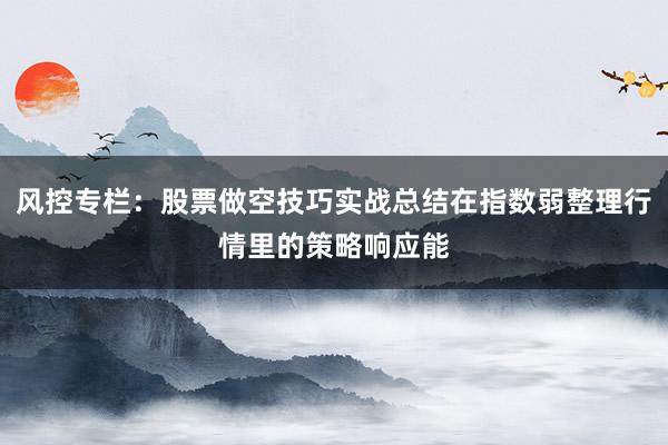 风控专栏：股票做空技巧实战总结在指数弱整理行情里的策略响应能