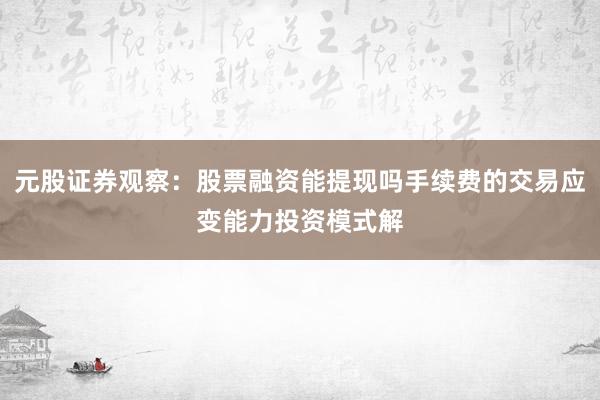 元股证券观察：股票融资能提现吗手续费的交易应变能力投资模式解