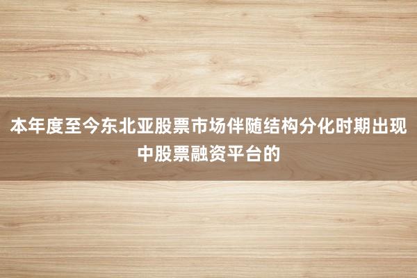 本年度至今东北亚股票市场伴随结构分化时期出现中股票融资平台的