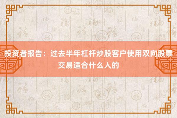 投资者报告：过去半年杠杆炒股客户使用双向股票交易适合什么人的