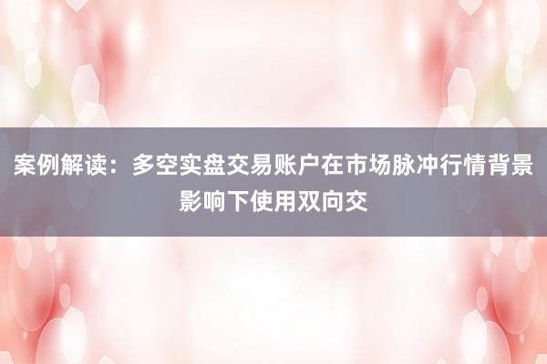 案例解读：多空实盘交易账户在市场脉冲行情背景影响下使用双向交