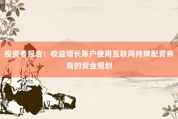 投资者报告：收益增长账户使用互联网持牌配资券商的资金规划