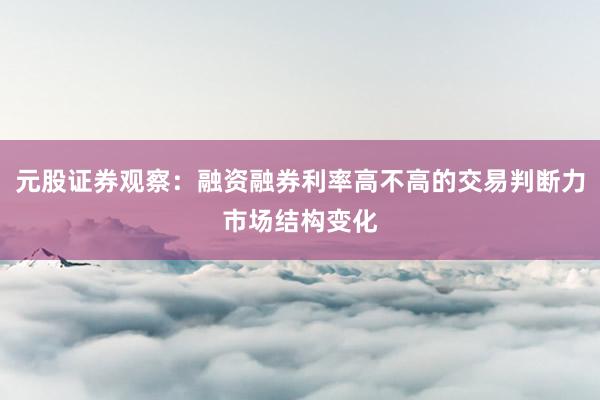 元股证券观察:融资融券利率高不高的交易判断力市场结构变化