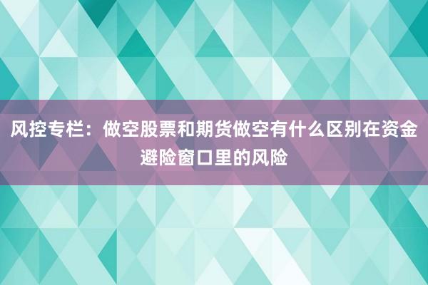 风控专栏：做空股票和期货做空有什么区别在资金避险窗口里的风险