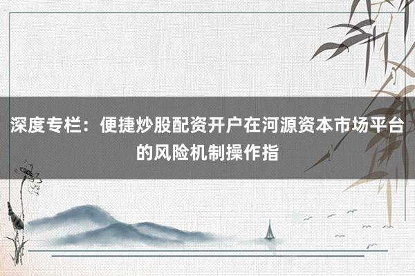 深度专栏：便捷炒股配资开户在河源资本市场平台的风险机制操作指