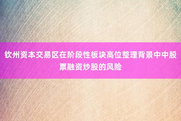 钦州资本交易区在阶段性板块高位整理背景中中股票融资炒股的风险
