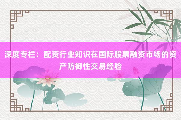 深度专栏：配资行业知识在国际股票融资市场的资产防御性交易经验