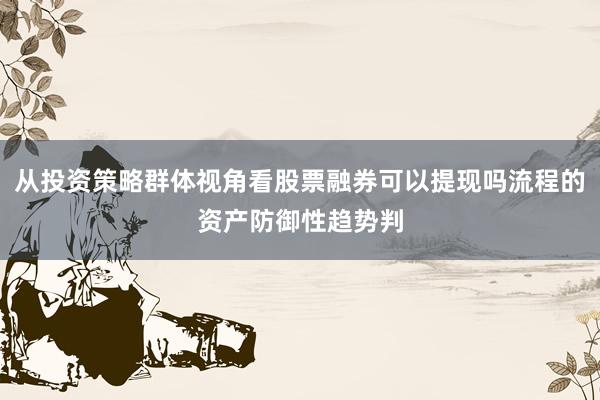 从投资策略群体视角看股票融券可以提现吗流程的资产防御性趋势判