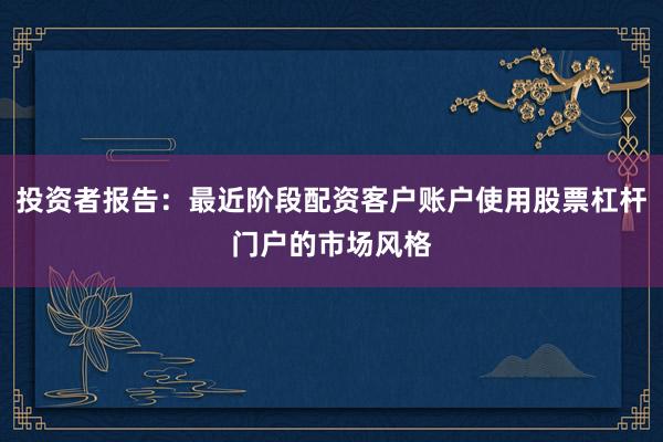 投资者报告:最近阶段配资客户账户使用股票杠杆门户的市场风格