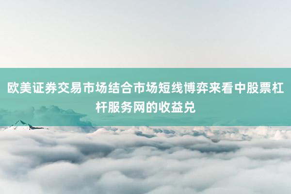 欧美证券交易市场结合市场短线博弈来看中股票杠杆服务网的收益兑