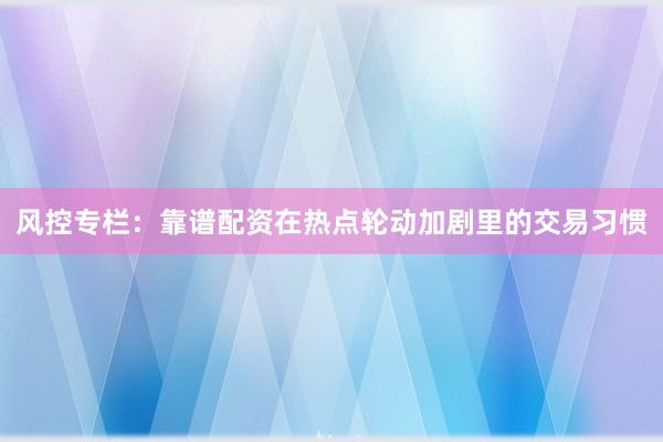 风控专栏：靠谱配资在热点轮动加剧里的交易习惯