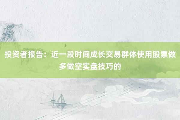 投资者报告:近一段时间成长交易群体使用股票做多做空实盘技巧的