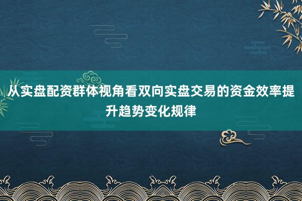 从实盘配资群体视角看双向实盘交易的资金效率提升趋势变化规律
