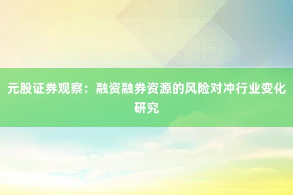 元股证券观察：融资融券资源的风险对冲行业变化研究
