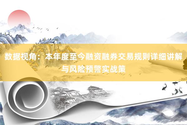 数据视角：本年度至今融资融券交易规则详细讲解与风险预警实战策