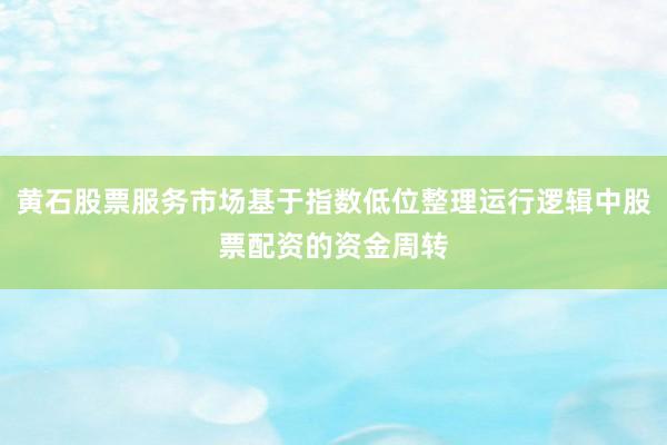 黄石股票服务市场基于指数低位整理运行逻辑中股票配资的资金周转