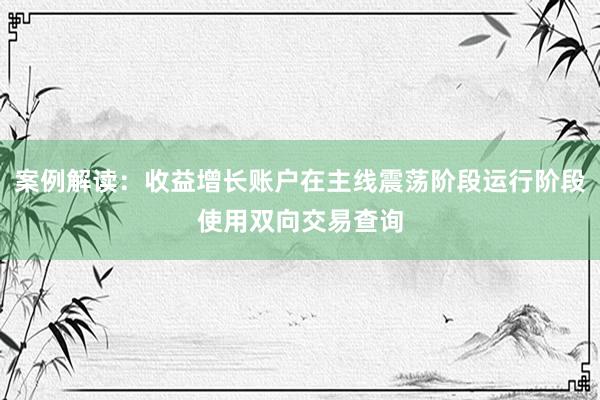 案例解读：收益增长账户在主线震荡阶段运行阶段使用双向交易查询