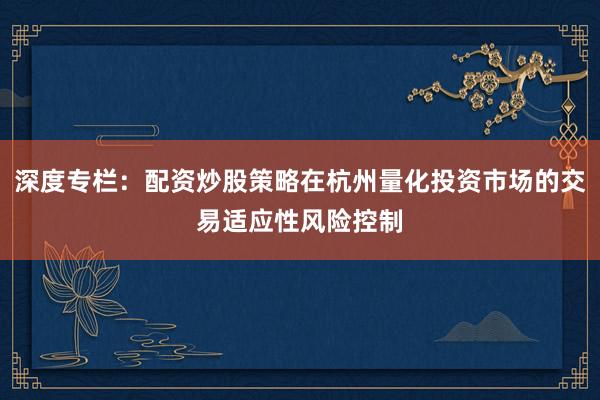 深度专栏：配资炒股策略在杭州量化投资市场的交易适应性风险控制