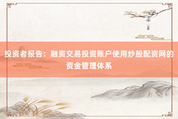 投资者报告:融资交易投资账户使用炒股配资网的资金管理体系