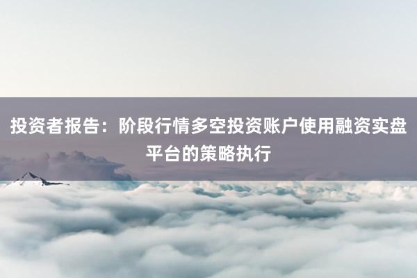 投资者报告：阶段行情多空投资账户使用融资实盘平台的策略执行