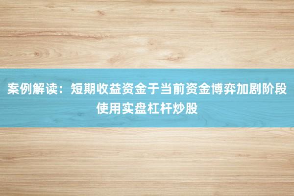 案例解读：短期收益资金于当前资金博弈加剧阶段使用实盘杠杆炒股