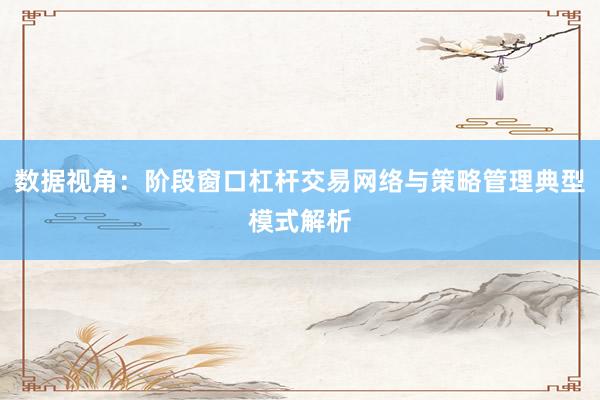 数据视角:阶段窗口杠杆交易网络与策略管理典型模式解析