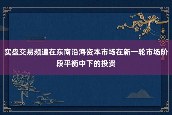 实盘交易频道在东南沿海资本市场在新一轮市场阶段平衡中下的投资