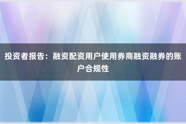 投资者报告:融资配资用户使用券商融资融券的账户合规性