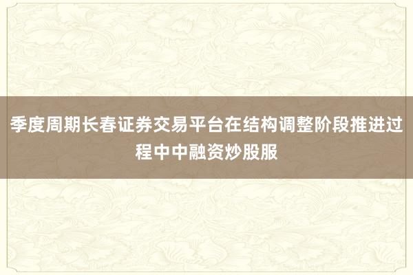 季度周期长春证券交易平台在结构调整阶段推进过程中中融资炒股服