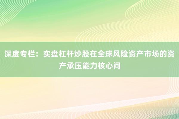 深度专栏：实盘杠杆炒股在全球风险资产市场的资产承压能力核心问
