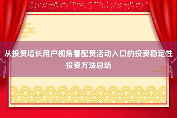 从投资增长用户视角看配资活动入口的投资稳定性投资方法总结