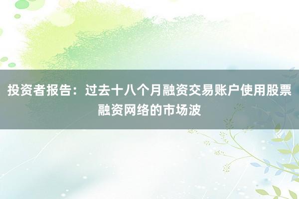 投资者报告：过去十八个月融资交易账户使用股票融资网络的市场波