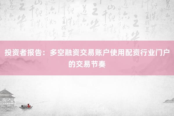 投资者报告：多空融资交易账户使用配资行业门户的交易节奏