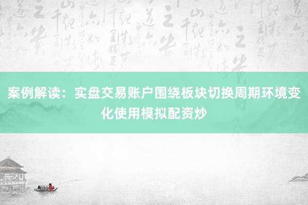 案例解读：实盘交易账户围绕板块切换周期环境变化使用模拟配资炒