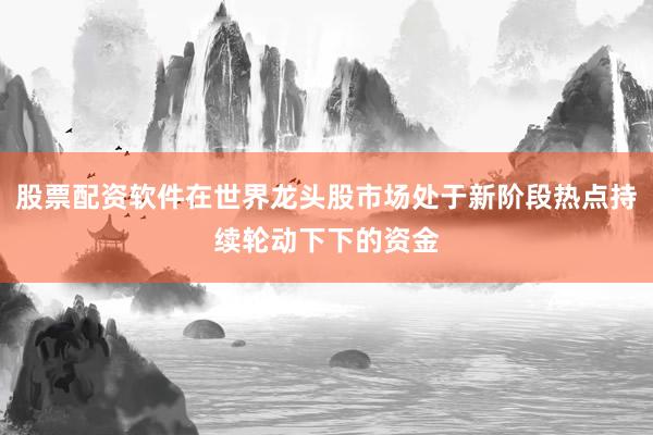 股票配资软件在世界龙头股市场处于新阶段热点持续轮动下下的资金