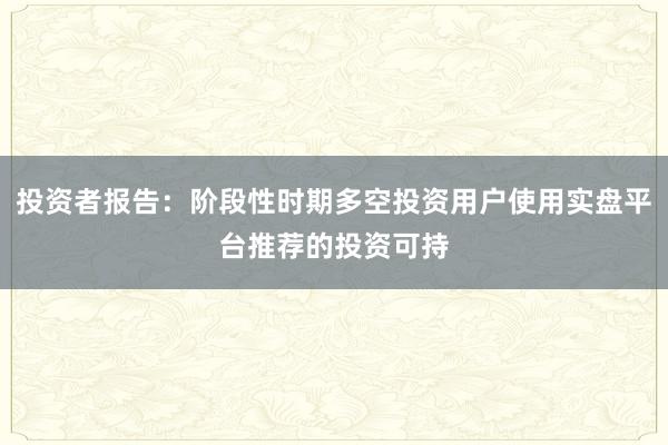投资者报告:阶段性时期多空投资用户使用实盘平台推荐的投资可持
