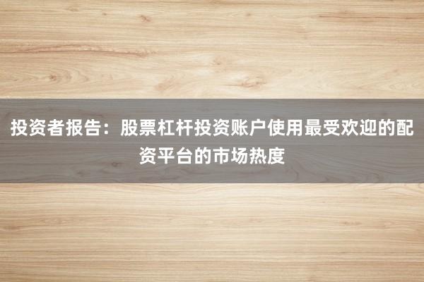 投资者报告:股票杠杆投资账户使用最受欢迎的配资平台的市场热度