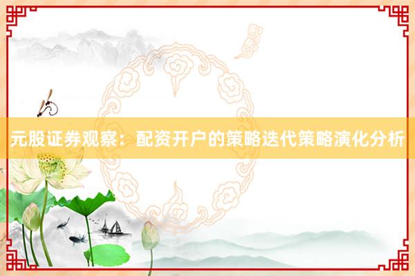 元股证券观察：配资开户的策略迭代策略演化分析