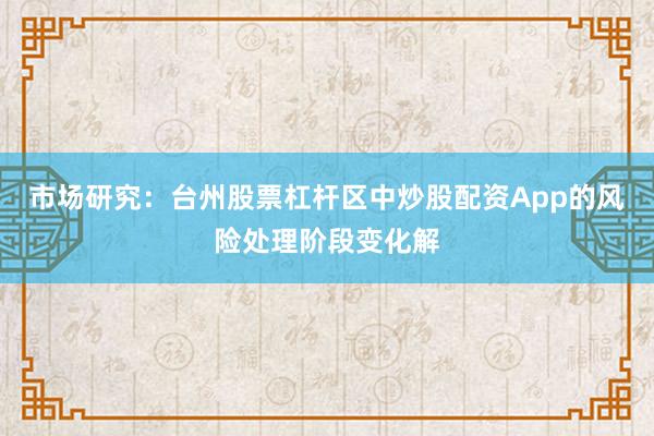 市场研究:台州股票杠杆区中炒股配资App的风险处理阶段变化解